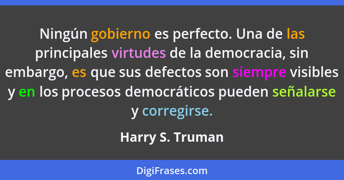 Ningún gobierno es perfecto. Una de las principales virtudes de la democracia, sin embargo, es que sus defectos son siempre visibles... - Harry S. Truman