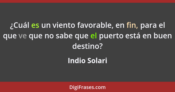 ¿Cuál es un viento favorable, en fin, para el que ve que no sabe que el puerto está en buen destino?... - Indio Solari