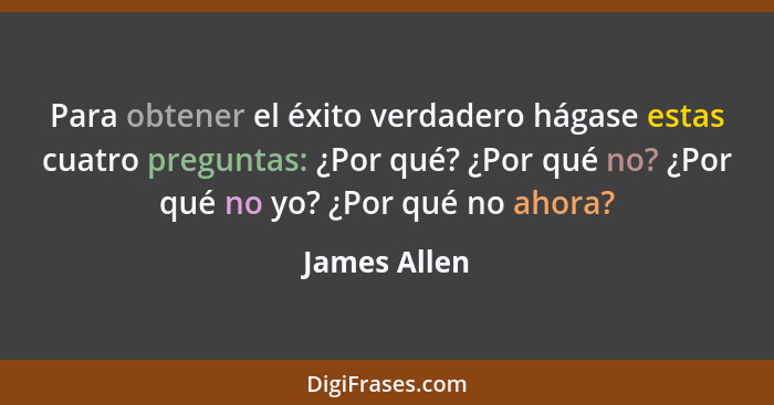 Para obtener el éxito verdadero hágase estas cuatro preguntas: ¿Por qué? ¿Por qué no? ¿Por qué no yo? ¿Por qué no ahora?... - James Allen