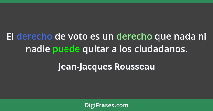 El derecho de voto es un derecho que nada ni nadie puede quitar a los ciudadanos.... - Jean-Jacques Rousseau