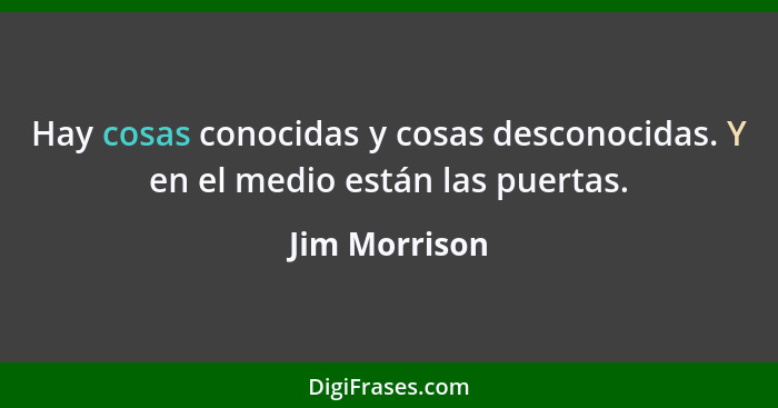 Hay cosas conocidas y cosas desconocidas. Y en el medio están las puertas.... - Jim Morrison