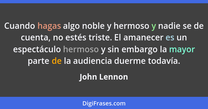 Cuando hagas algo noble y hermoso y nadie se de cuenta, no estés triste. El amanecer es un espectáculo hermoso y sin embargo la mayor pa... - John Lennon