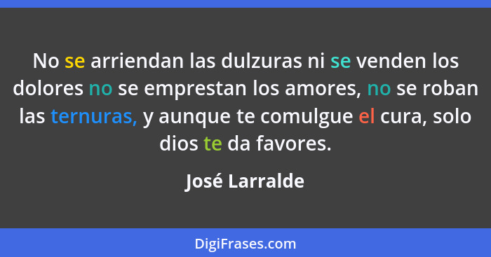 No se arriendan las dulzuras ni se venden los dolores no se emprestan los amores, no se roban las ternuras, y aunque te comulgue el cu... - José Larralde