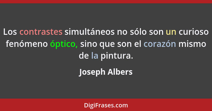 Los contrastes simultáneos no sólo son un curioso fenómeno óptico, sino que son el corazón mismo de la pintura.... - Joseph Albers