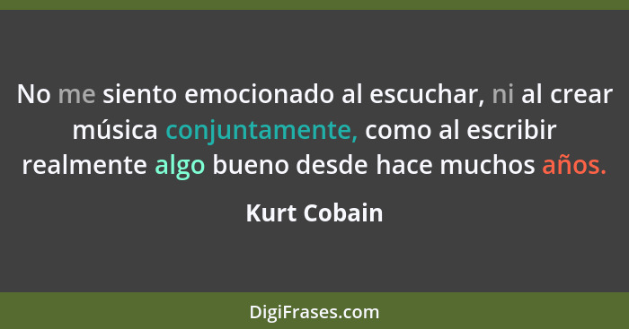 No me siento emocionado al escuchar, ni al crear música conjuntamente, como al escribir realmente algo bueno desde hace muchos años.... - Kurt Cobain