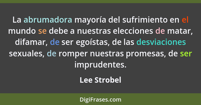 La abrumadora mayoría del sufrimiento en el mundo se debe a nuestras elecciones de matar, difamar, de ser egoístas, de las desviaciones... - Lee Strobel