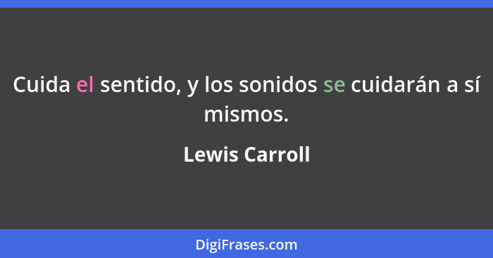 Cuida el sentido, y los sonidos se cuidarán a sí mismos.... - Lewis Carroll