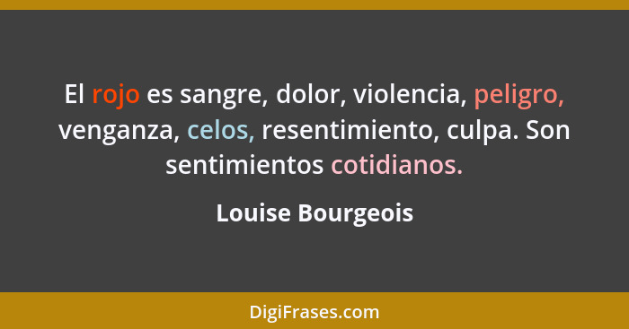 El rojo es sangre, dolor, violencia, peligro, venganza, celos, resentimiento, culpa. Son sentimientos cotidianos.... - Louise Bourgeois