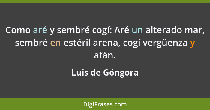 Como aré y sembré cogí: Aré un alterado mar, sembré en estéril arena, cogí vergüenza y afán.... - Luis de Góngora