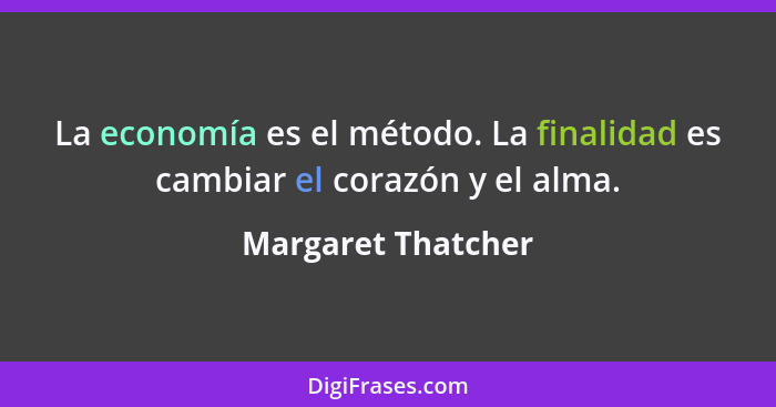 La economía es el método. La finalidad es cambiar el corazón y el alma.... - Margaret Thatcher