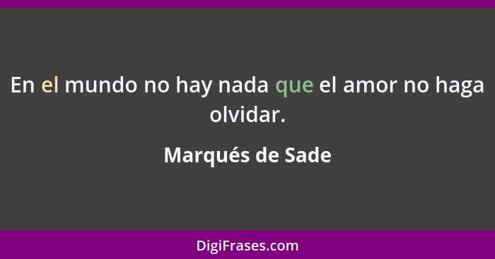 En el mundo no hay nada que el amor no haga olvidar.... - Marqués de Sade