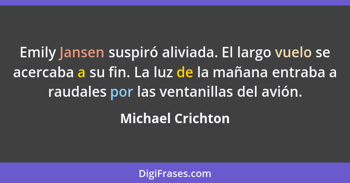 Emily Jansen suspiró aliviada. El largo vuelo se acercaba a su fin. La luz de la mañana entraba a raudales por las ventanillas del... - Michael Crichton