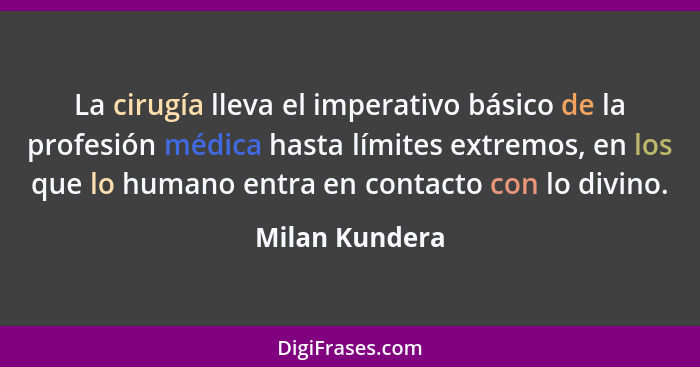 La cirugía lleva el imperativo básico de la profesión médica hasta límites extremos, en los que lo humano entra en contacto con lo div... - Milan Kundera