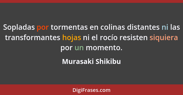 Sopladas por tormentas en colinas distantes ni las transformantes hojas ni el rocío resisten siquiera por un momento.... - Murasaki Shikibu