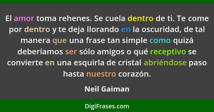 El amor toma rehenes. Se cuela dentro de ti. Te come por dentro y te deja llorando en la oscuridad, de tal manera que una frase tan simp... - Neil Gaiman