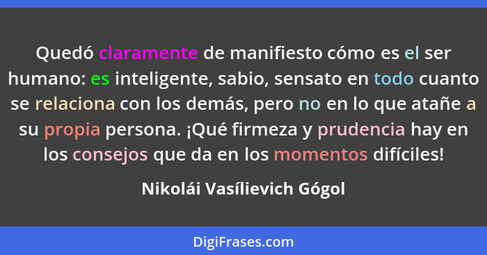 Quedó claramente de manifiesto cómo es el ser humano: es inteligente, sabio, sensato en todo cuanto se relaciona con los d... - Nikolái Vasílievich Gógol