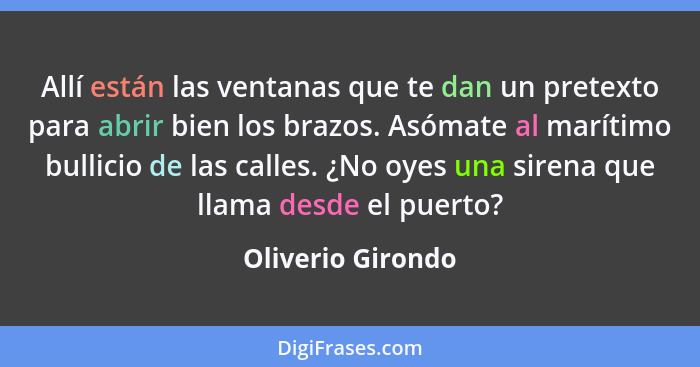 Allí están las ventanas que te dan un pretexto para abrir bien los brazos. Asómate al marítimo bullicio de las calles. ¿No oyes una... - Oliverio Girondo