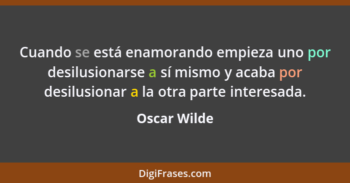 Cuando se está enamorando empieza uno por desilusionarse a sí mismo y acaba por desilusionar a la otra parte interesada.... - Oscar Wilde