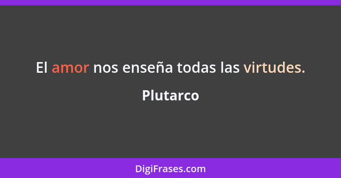 El amor nos enseña todas las virtudes.... - Plutarco