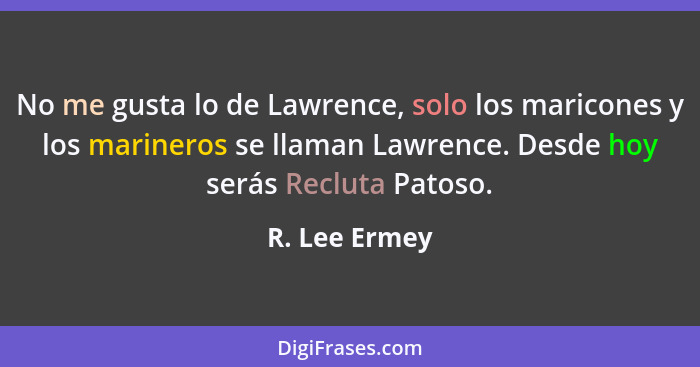No me gusta lo de Lawrence, solo los maricones y los marineros se llaman Lawrence. Desde hoy serás Recluta Patoso.... - R. Lee Ermey