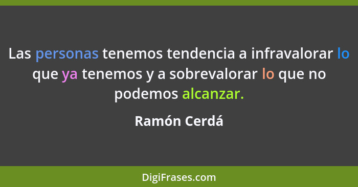 Las personas tenemos tendencia a infravalorar lo que ya tenemos y a sobrevalorar lo que no podemos alcanzar.... - Ramón Cerdá