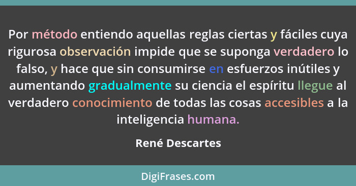 Por método entiendo aquellas reglas ciertas y fáciles cuya rigurosa observación impide que se suponga verdadero lo falso, y hace que... - René Descartes