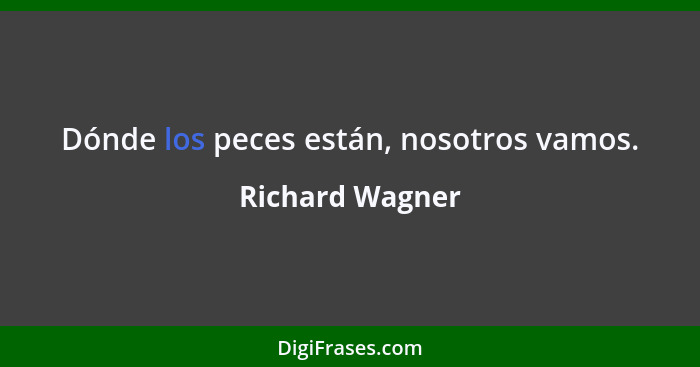 Dónde los peces están, nosotros vamos.... - Richard Wagner