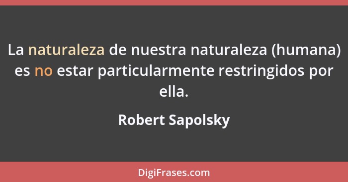 La naturaleza de nuestra naturaleza (humana) es no estar particularmente restringidos por ella.... - Robert Sapolsky