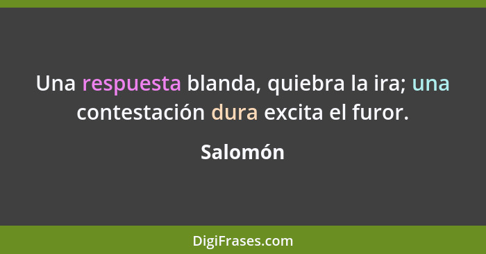 Una respuesta blanda, quiebra la ira; una contestación dura excita el furor.... - Salomón