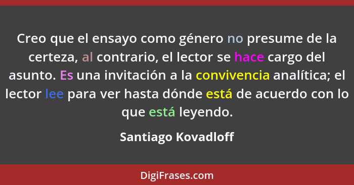 Creo que el ensayo como género no presume de la certeza, al contrario, el lector se hace cargo del asunto. Es una invitación a la... - Santiago Kovadloff