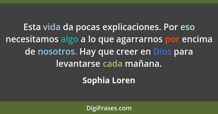 Esta vida da pocas explicaciones. Por eso necesitamos algo a lo que agarrarnos por encima de nosotros. Hay que creer en Dios para levan... - Sophia Loren