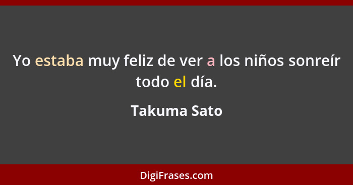 Yo estaba muy feliz de ver a los niños sonreír todo el día.... - Takuma Sato