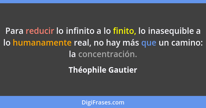 Para reducir lo infinito a lo finito, lo inasequible a lo humanamente real, no hay más que un camino: la concentración.... - Théophile Gautier