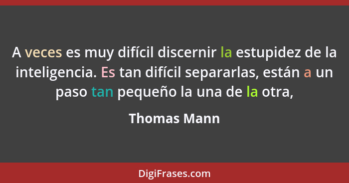 A veces es muy difícil discernir la estupidez de la inteligencia. Es tan difícil separarlas, están a un paso tan pequeño la una de la ot... - Thomas Mann