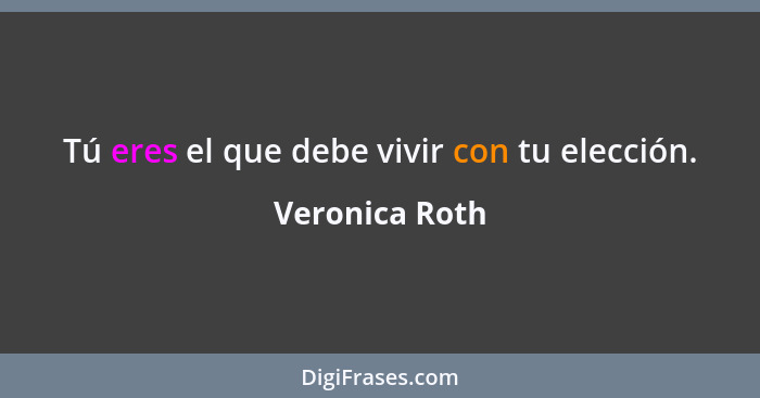 Tú eres el que debe vivir con tu elección.... - Veronica Roth