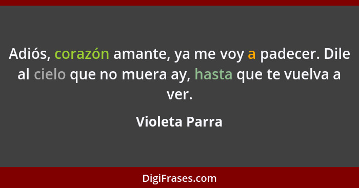 Adiós, corazón amante, ya me voy a padecer. Dile al cielo que no muera ay, hasta que te vuelva a ver.... - Violeta Parra