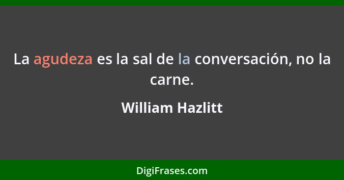 La agudeza es la sal de la conversación, no la carne.... - William Hazlitt