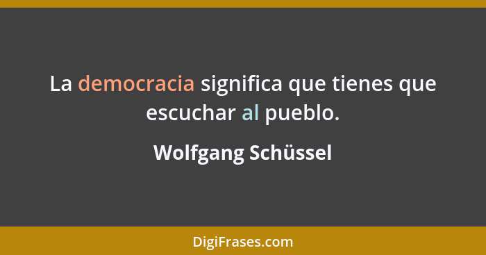 La democracia significa que tienes que escuchar al pueblo.... - Wolfgang Schüssel