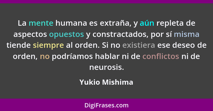 La mente humana es extraña, y aún repleta de aspectos opuestos y constractados, por sí misma tiende siempre al orden. Si no existiera... - Yukio Mishima