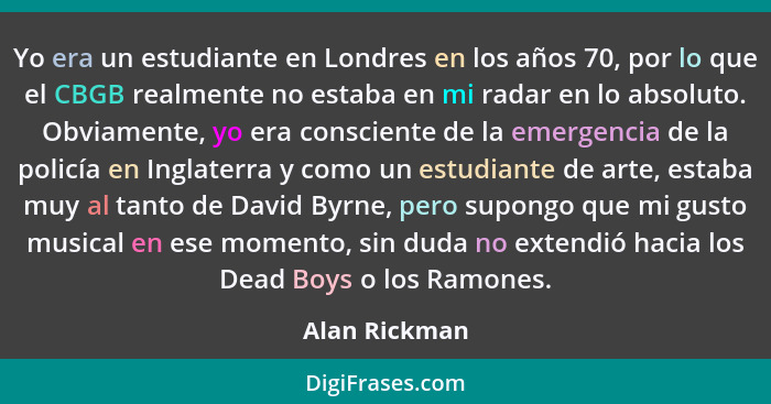 Yo era un estudiante en Londres en los años 70, por lo que el CBGB realmente no estaba en mi radar en lo absoluto. Obviamente, yo era c... - Alan Rickman