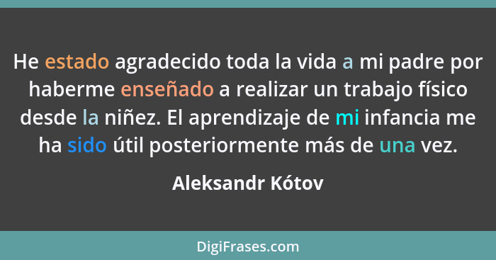 He estado agradecido toda la vida a mi padre por haberme enseñado a realizar un trabajo físico desde la niñez. El aprendizaje de mi... - Aleksandr Kótov