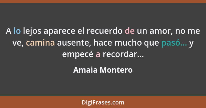 A lo lejos aparece el recuerdo de un amor, no me ve, camina ausente, hace mucho que pasó... y empecé a recordar...... - Amaia Montero