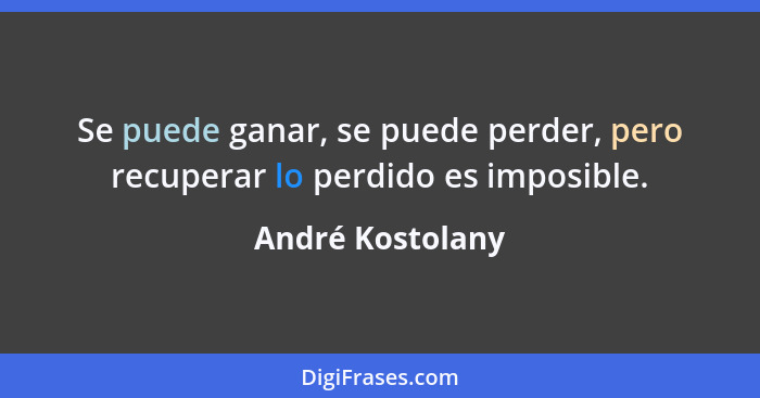 Se puede ganar, se puede perder, pero recuperar lo perdido es imposible.... - André Kostolany