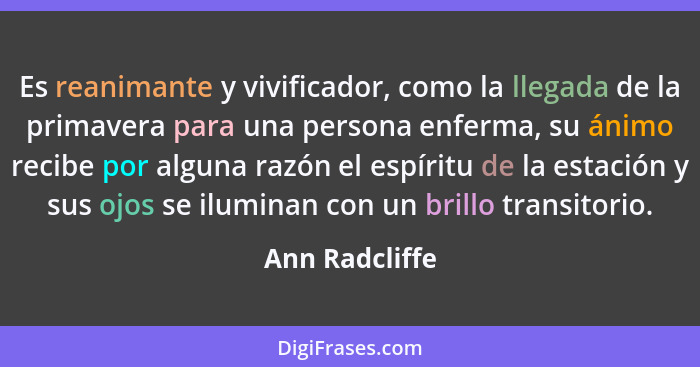 Es reanimante y vivificador, como la llegada de la primavera para una persona enferma, su ánimo recibe por alguna razón el espíritu de... - Ann Radcliffe