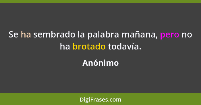 Se ha sembrado la palabra mañana, pero no ha brotado todavía.... - Anónimo