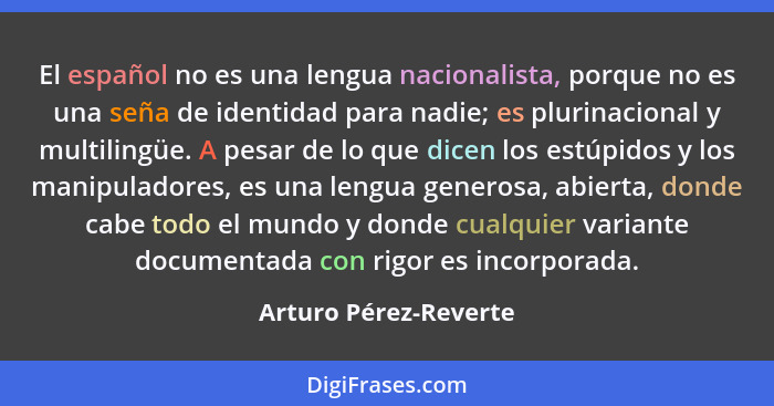 El español no es una lengua nacionalista, porque no es una seña de identidad para nadie; es plurinacional y multilingüe. A pesa... - Arturo Pérez-Reverte