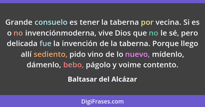 Grande consuelo es tener la taberna por vecina. Si es o no invenciónmoderna, vive Dios que no le sé, pero delicada fue la inven... - Baltasar del Alcázar