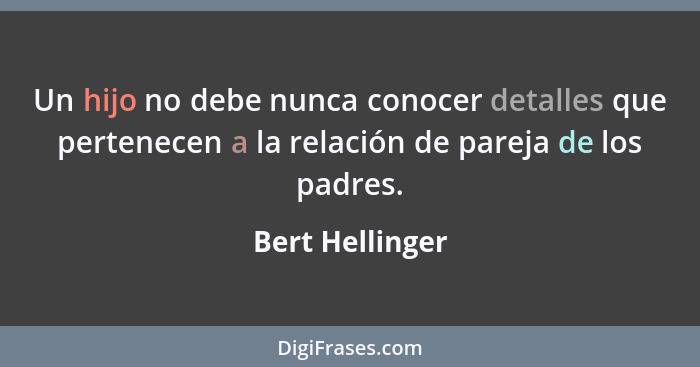 Un hijo no debe nunca conocer detalles que pertenecen a la relación de pareja de los padres.... - Bert Hellinger