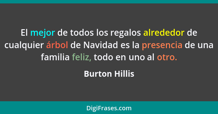 El mejor de todos los regalos alrededor de cualquier árbol de Navidad es la presencia de una familia feliz, todo en uno al otro.... - Burton Hillis