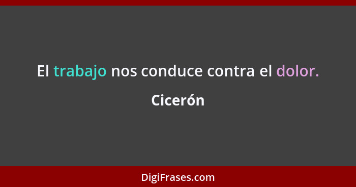 El trabajo nos conduce contra el dolor.... - Cicerón